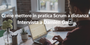 Come mettere in pratica Scrum a distanza - Intervista a Damien Galzi