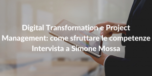 Digital Transformation e Project Management come sfruttare le competenze - Intervista a Simone Mossa