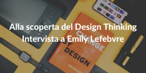 Alla scoperta del Design Thinking - intervista a Emily Lefebvre