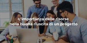 L'importanza delle risorse nella buona riuscita di un progetto: competenze, motivazione, leadership, cultura organizzativa e ruolo delle soft skill