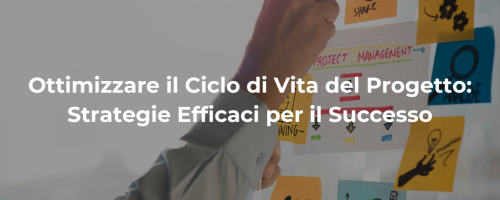 Ottimizzare il Ciclo di Vita del Progetto: Strategie Efficaci per Raggiungere il Successo