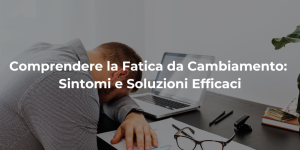 Comprendere la Fatica da Cambiamento