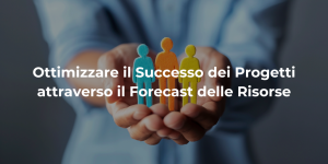 Ottimizzare il Successo dei Progetti attraverso il Forecast delle Risorse