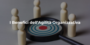 I Benefici dell’Agilità Organizzativa