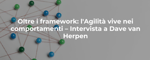 Oltre i framework: l’Agilità vive nei comportamenti – Intervista a Dave van Herpen